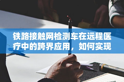 铁路接触网检测车在远程医疗中的跨界应用，如何实现医疗资源的快速部署？