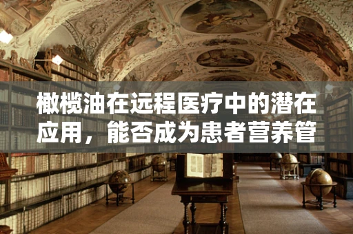 橄榄油在远程医疗中的潜在应用，能否成为患者营养管理的健康油？