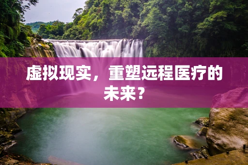 虚拟现实，重塑远程医疗的未来？