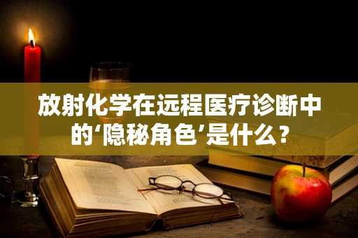 放射化学在远程医疗诊断中的‘隐秘角色’是什么？
