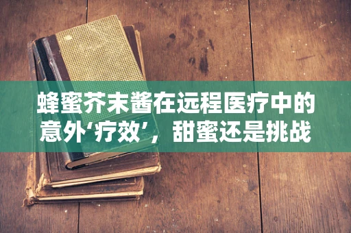 蜂蜜芥末酱在远程医疗中的意外‘疗效’，甜蜜还是挑战？