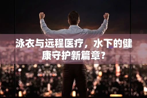 泳衣与远程医疗，水下的健康守护新篇章？