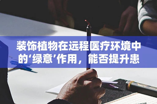 装饰植物在远程医疗环境中的‘绿意’作用，能否提升患者情绪与康复速度？