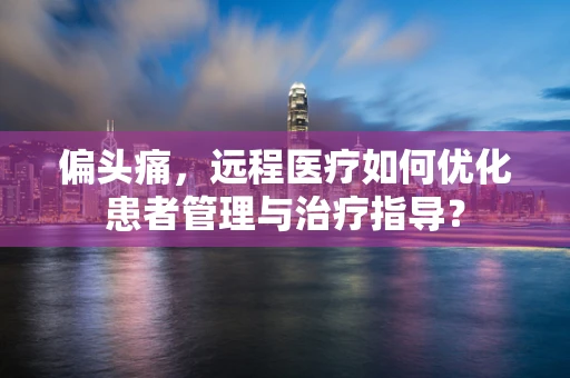 偏头痛，远程医疗如何优化患者管理与治疗指导？