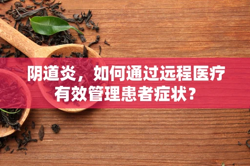 阴道炎，如何通过远程医疗有效管理患者症状？