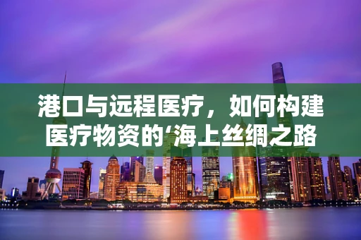 港口与远程医疗，如何构建医疗物资的‘海上丝绸之路’？