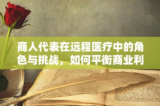 商人代表在远程医疗中的角色与挑战，如何平衡商业利益与患者福祉？