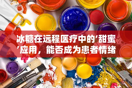 冰糖在远程医疗中的‘甜蜜’应用，能否成为患者情绪的‘稳定剂’？