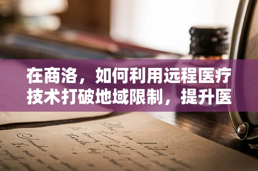 在商洛，如何利用远程医疗技术打破地域限制，提升医疗服务质量？