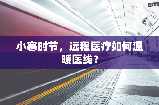 小寒时节，远程医疗如何温暖医线？