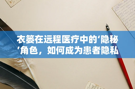 衣篓在远程医疗中的‘隐秘’角色，如何成为患者隐私的守护者？