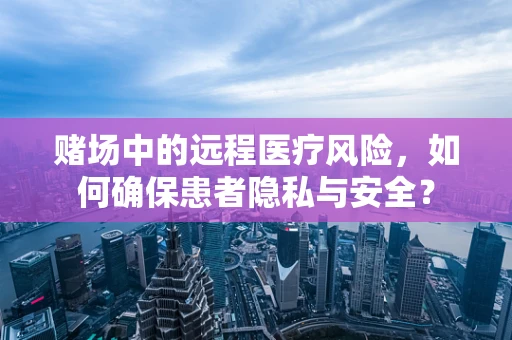 赌场中的远程医疗风险，如何确保患者隐私与安全？