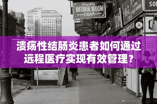 溃疡性结肠炎患者如何通过远程医疗实现有效管理？