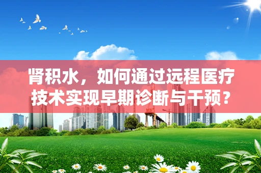 肾积水，如何通过远程医疗技术实现早期诊断与干预？