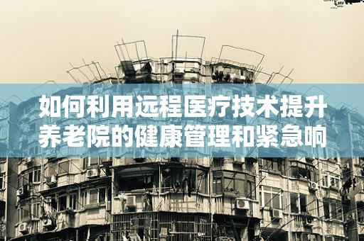 如何利用远程医疗技术提升养老院的健康管理和紧急响应能力？