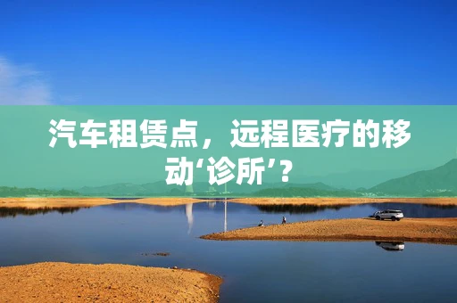 汽车租赁点，远程医疗的移动‘诊所’？