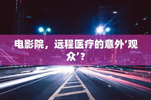 电影院，远程医疗的意外‘观众’？