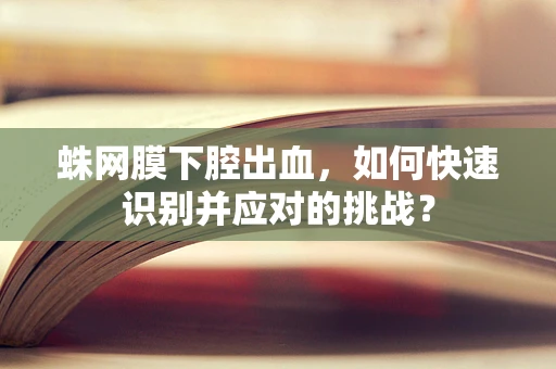 蛛网膜下腔出血，如何快速识别并应对的挑战？