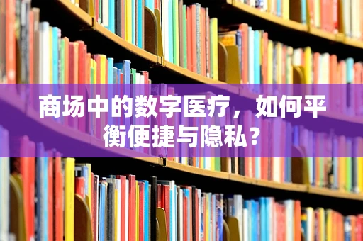 商场中的数字医疗，如何平衡便捷与隐私？
