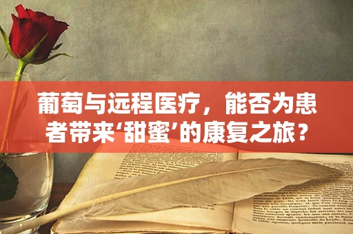 葡萄与远程医疗，能否为患者带来‘甜蜜’的康复之旅？