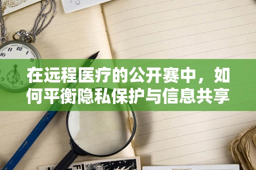 在远程医疗的公开赛中，如何平衡隐私保护与信息共享？