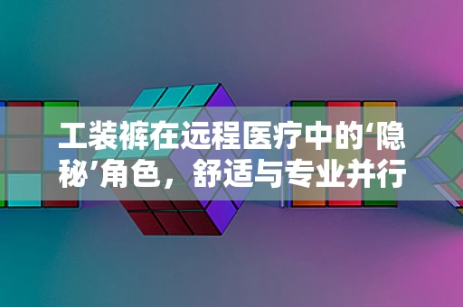 工装裤在远程医疗中的‘隐秘’角色，舒适与专业并行的选择？