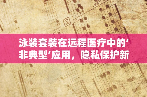 泳装套装在远程医疗中的‘非典型’应用，隐私保护新视角