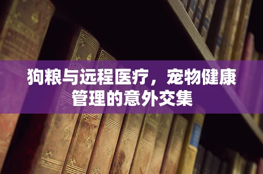 狗粮与远程医疗，宠物健康管理的意外交集