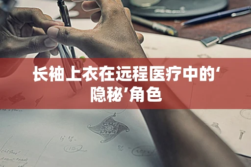 长袖上衣在远程医疗中的‘隐秘’角色