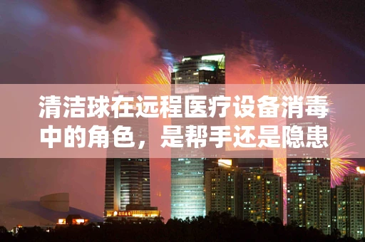清洁球在远程医疗设备消毒中的角色，是帮手还是隐患？