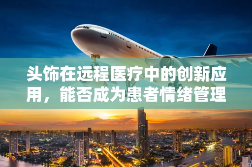 头饰在远程医疗中的创新应用，能否成为患者情绪管理的‘秘密武器’？