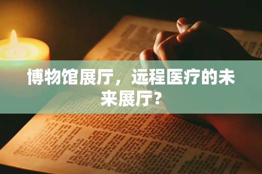博物馆展厅，远程医疗的未来展厅？