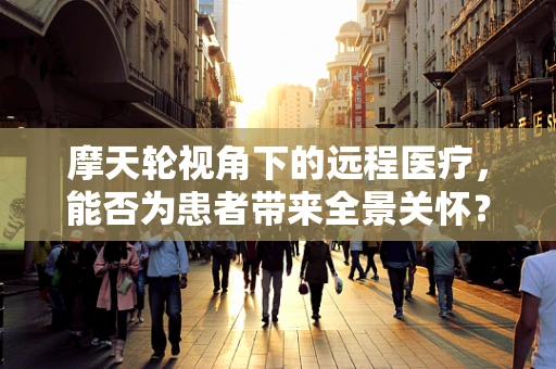 摩天轮视角下的远程医疗，能否为患者带来全景关怀？