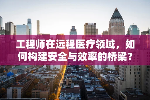 工程师在远程医疗领域，如何构建安全与效率的桥梁？