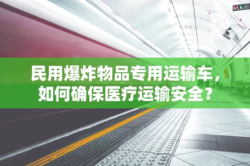 民用爆炸物品专用运输车，如何确保医疗运输安全？