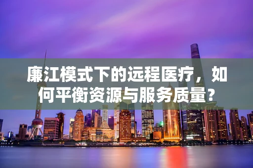 廉江模式下的远程医疗，如何平衡资源与服务质量？
