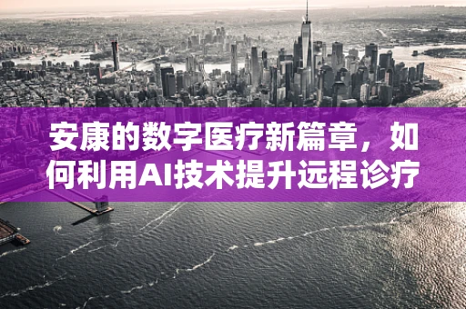 安康的数字医疗新篇章，如何利用AI技术提升远程诊疗的精准度？