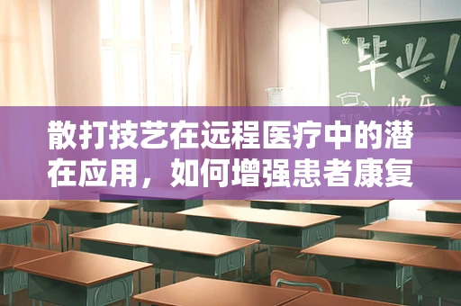 散打技艺在远程医疗中的潜在应用，如何增强患者康复体验？