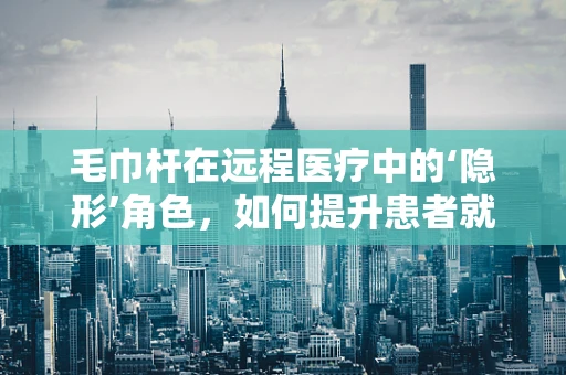 毛巾杆在远程医疗中的‘隐形’角色，如何提升患者就医体验？