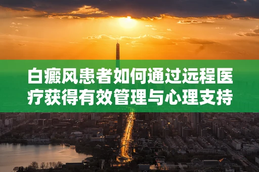 白癜风患者如何通过远程医疗获得有效管理与心理支持？
