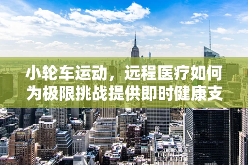 小轮车运动，远程医疗如何为极限挑战提供即时健康支持？