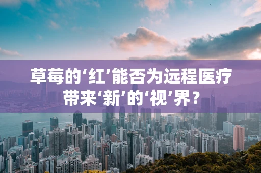 草莓的‘红’能否为远程医疗带来‘新’的‘视’界？