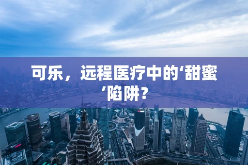 可乐，远程医疗中的‘甜蜜’陷阱？