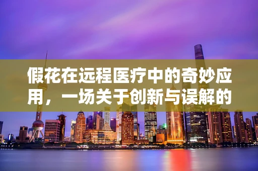 假花在远程医疗中的奇妙应用，一场关于创新与误解的探讨