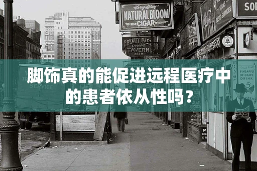 脚饰真的能促进远程医疗中的患者依从性吗？
