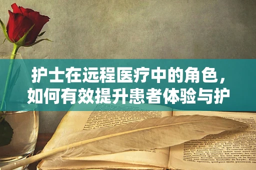 护士在远程医疗中的角色，如何有效提升患者体验与护理质量？