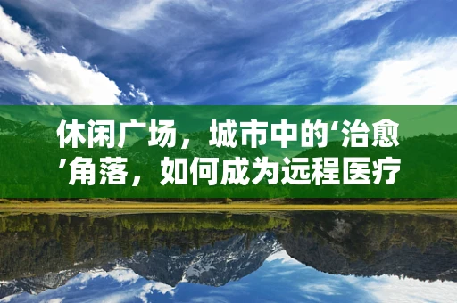 休闲广场，城市中的‘治愈’角落，如何成为远程医疗的延伸空间？