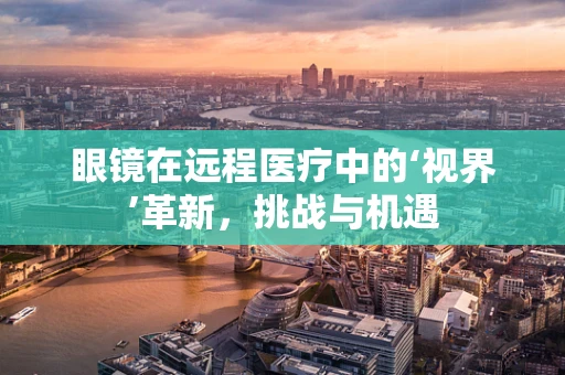 眼镜在远程医疗中的‘视界’革新，挑战与机遇