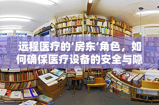 远程医疗的‘房东’角色，如何确保医疗设备的安全与隐私？