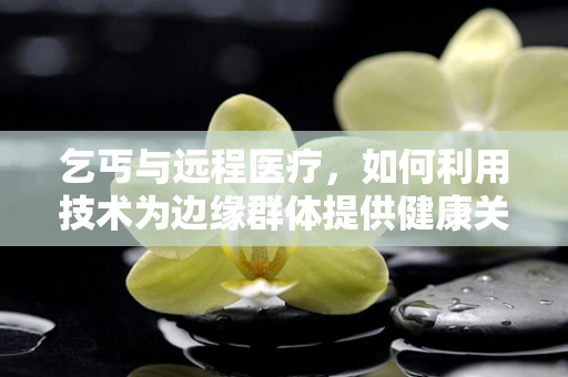 乞丐与远程医疗，如何利用技术为边缘群体提供健康关怀？